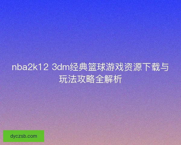 nba2k12 3dm经典篮球游戏资源下载与玩法攻略全解析