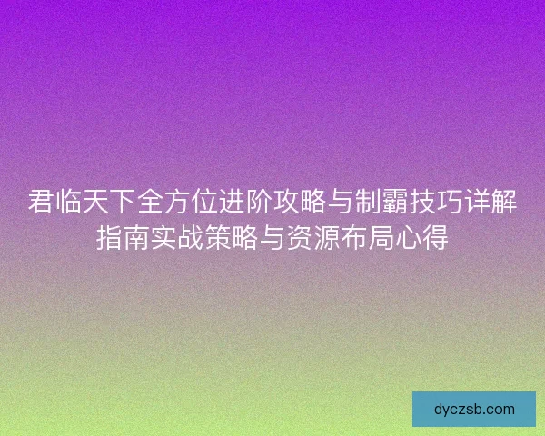 君临天下全方位进阶攻略与制霸技巧详解指南实战策略与资源布局心得