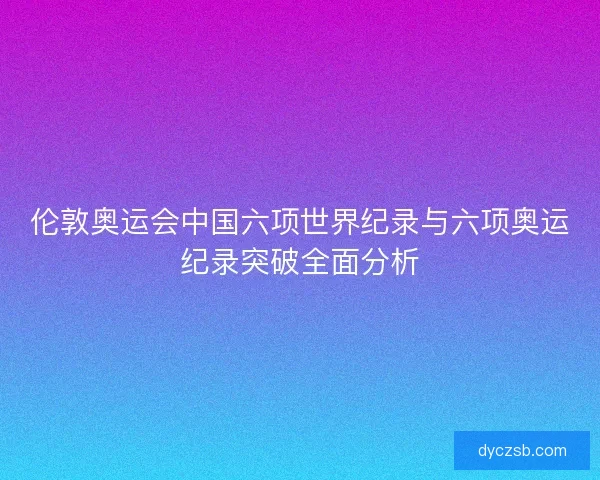 伦敦奥运会中国六项世界纪录与六项奥运纪录突破全面分析