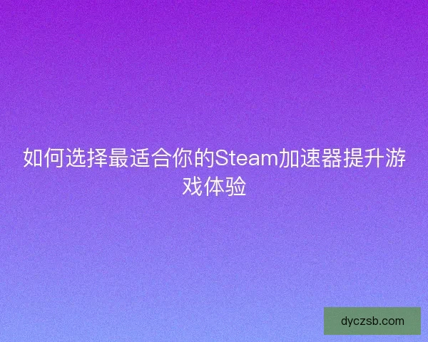 如何选择最适合你的Steam加速器提升游戏体验