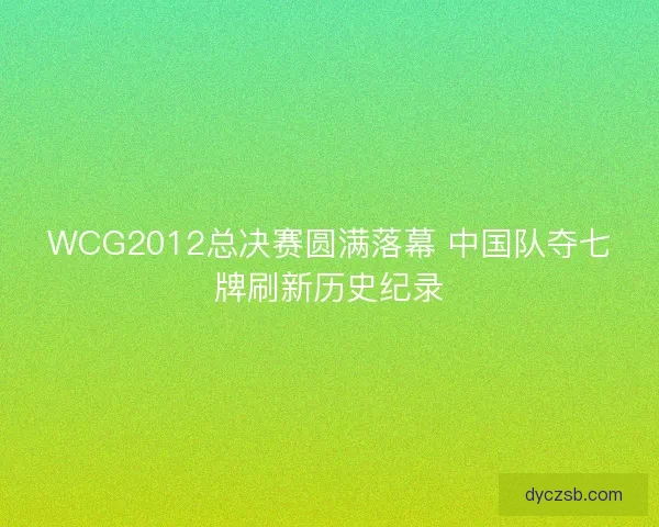 WCG2012总决赛圆满落幕 中国队夺七牌刷新历史纪录