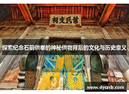 探索纪念石前供奉的神秘供物背后的文化与历史意义