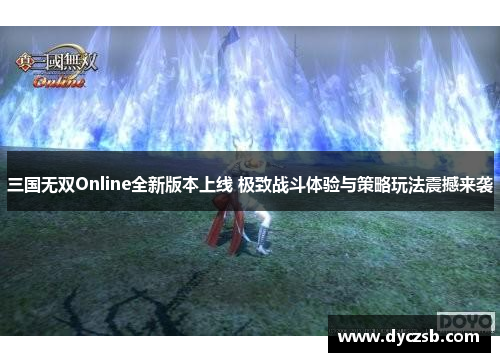 三国无双Online全新版本上线 极致战斗体验与策略玩法震撼来袭